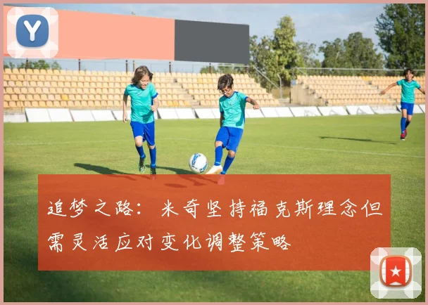 追梦之路：米奇坚持福克斯理念但需灵活应对变化调整策略