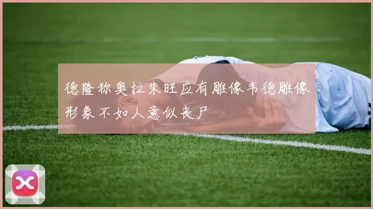 德隆称奥拉朱旺应有雕像韦德雕像形象不如人意似丧尸