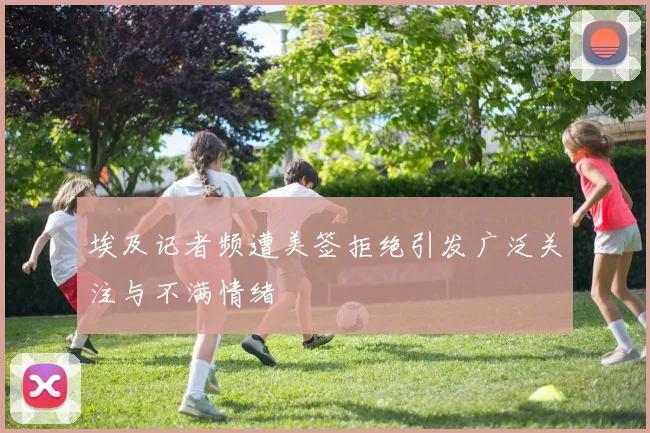 埃及记者频遭美签拒绝引发广泛关注与不满情绪