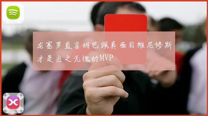 龙塞罗直言姆巴佩真面目维尼修斯才是当之无愧的MVP