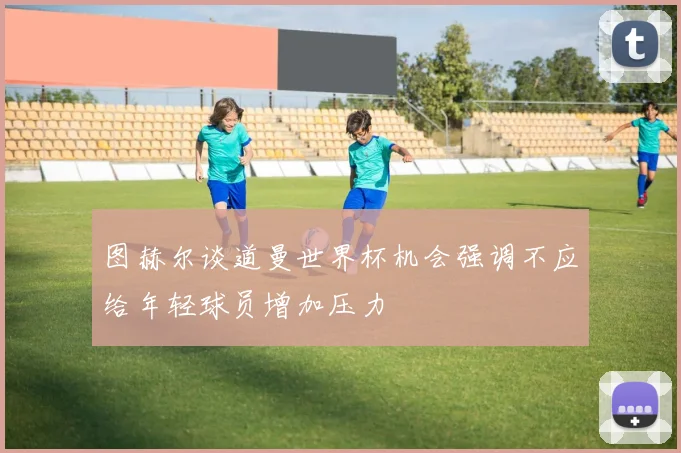 图赫尔谈道曼世界杯机会强调不应给年轻球员增加压力