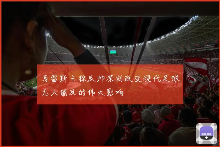 马雷斯卡称瓜帅深刻改变现代足球无人能及的伟大影响