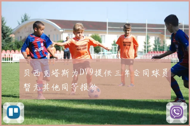 贝西克塔斯为DV9提供三年合同球员暂无其他同等报价