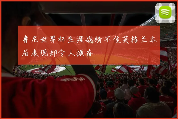 鲁尼世界杯生涯战绩不佳英格兰本届表现却令人振奋