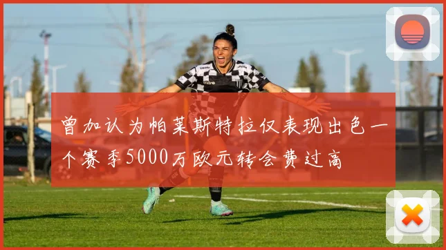 曾加认为帕莱斯特拉仅表现出色一个赛季5000万欧元转会费过高