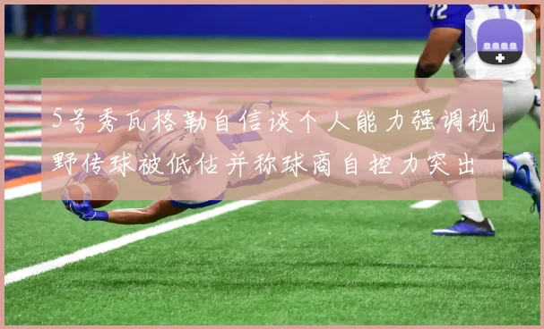 5号秀瓦格勒自信谈个人能力强调视野传球被低估并称球商自控力突出