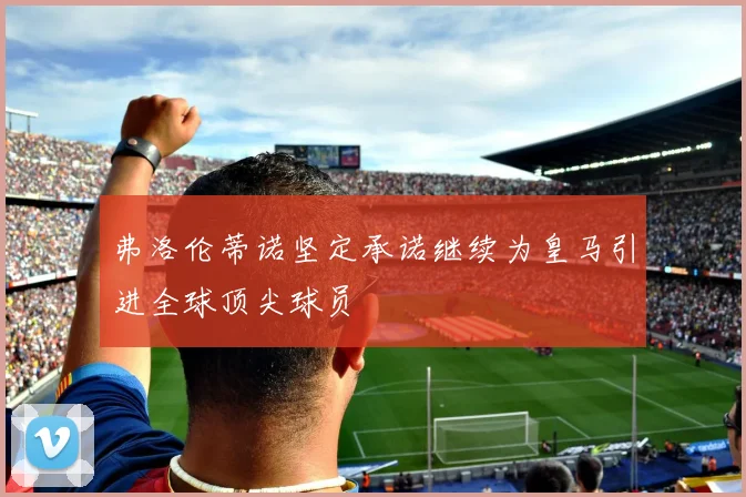 弗洛伦蒂诺坚定承诺继续为皇马引进全球顶尖球员