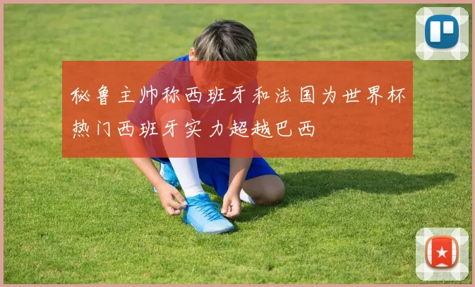 秘鲁主帅称西班牙和法国为世界杯热门西班牙实力超越巴西