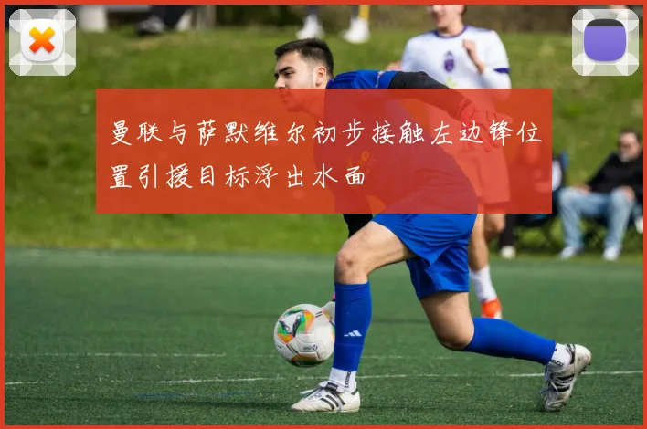 曼联与萨默维尔初步接触左边锋位置引援目标浮出水面