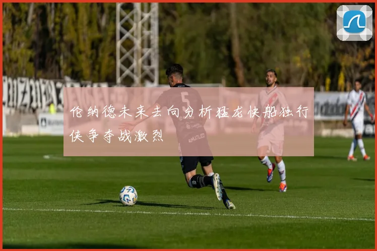 伦纳德未来去向分析猛龙快船独行侠争夺战激烈