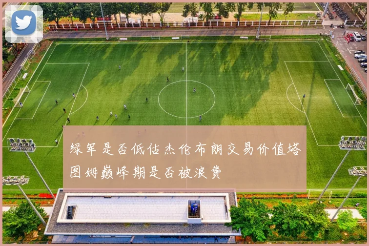 绿军是否低估杰伦布朗交易价值塔图姆巅峰期是否被浪费