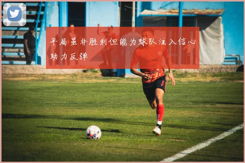 平局虽非胜利但能为球队注入信心助力反弹