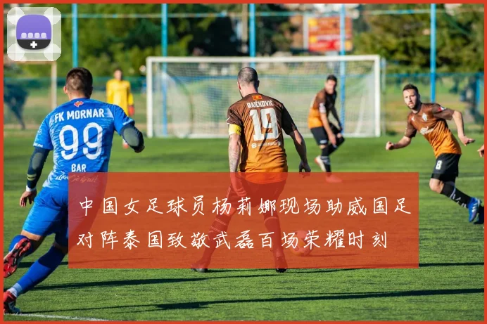 中国女足球员杨莉娜现场助威国足对阵泰国致敬武磊百场荣耀时刻