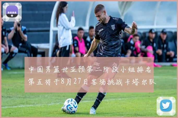 中国男篮世亚预第二阶段小组排名第五将于8月27日客场挑战卡塔尔队