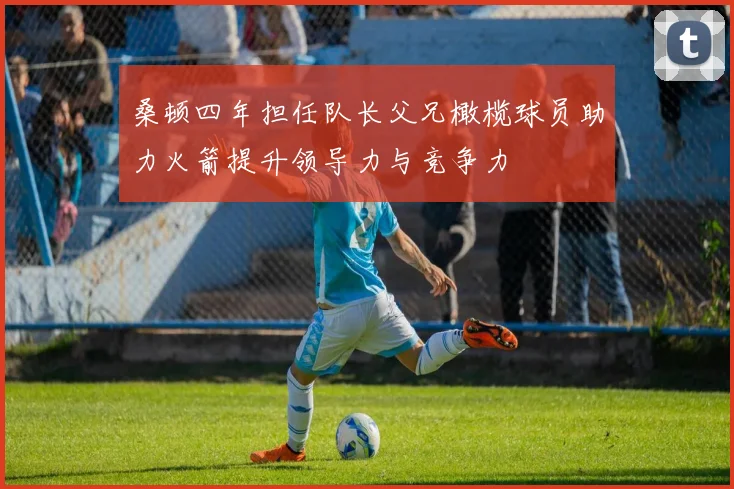 桑顿四年担任队长父兄橄榄球员助力火箭提升领导力与竞争力