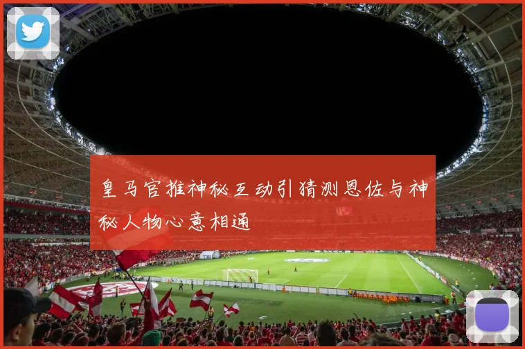 皇马官推神秘互动引猜测恩佐与神秘人物心意相通