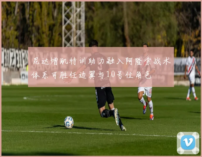 昆达增肌特训助力融入阿隆索战术体系可胜任边翼与10号位角色