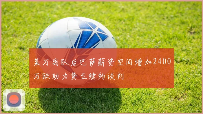 莱万离队后巴萨薪资空间增加2400万欧助力费兰续约谈判