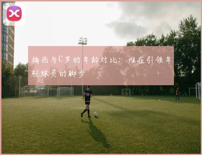 梅西与C罗的年龄对比:谁在引领年轻球员的脚步