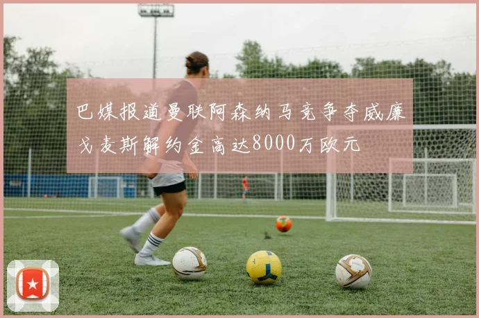 巴媒报道曼联阿森纳马竞争夺威廉戈麦斯解约金高达8000万欧元