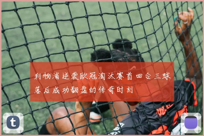 利物浦逆袭欧冠淘汰赛首回合三球落后成功翻盘的传奇时刻
