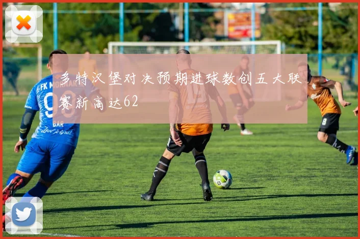 多特汉堡对决预期进球数创五大联赛新高达62