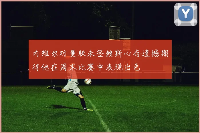 内维尔对曼联未签赖斯心存遗憾期待他在周末比赛中表现出色