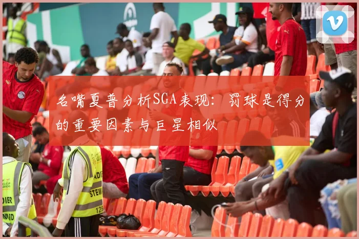 名嘴夏普分析SGA表现：罚球是得分的重要因素与巨星相似