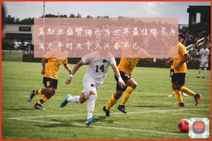 莱默尔盛赞梅西为世界最佳球员与高水平对决令人兴奋不已