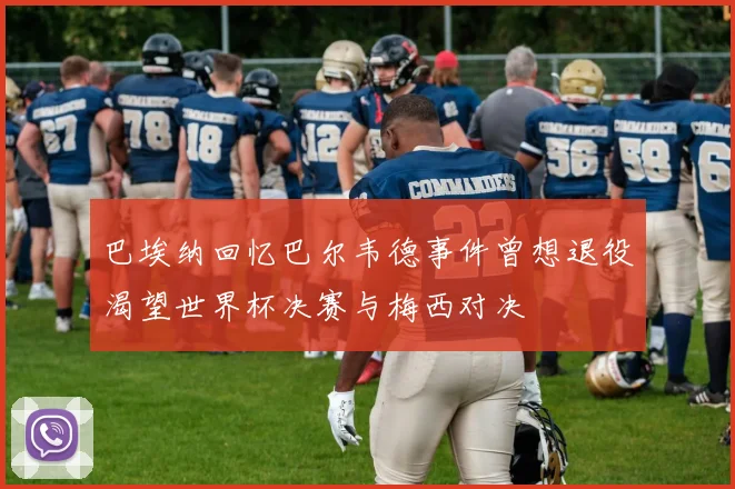 巴埃纳回忆巴尔韦德事件曾想退役渴望世界杯决赛与梅西对决