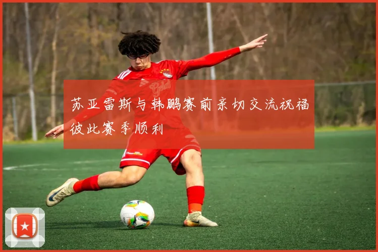 苏亚雷斯与韩鹏赛前亲切交流祝福彼此赛季顺利