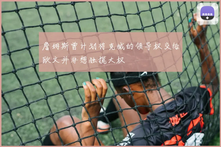 詹姆斯曾计划将克城的领导权交给欧文并非想独揽大权