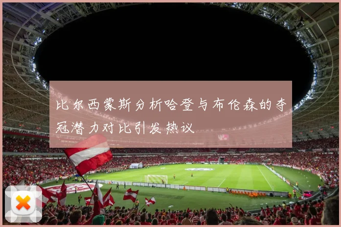 比尔西蒙斯分析哈登与布伦森的夺冠潜力对比引发热议