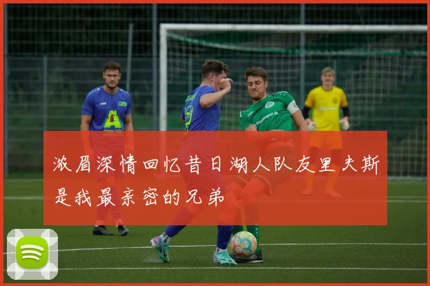 浓眉深情回忆昔日湖人队友里夫斯是我最亲密的兄弟