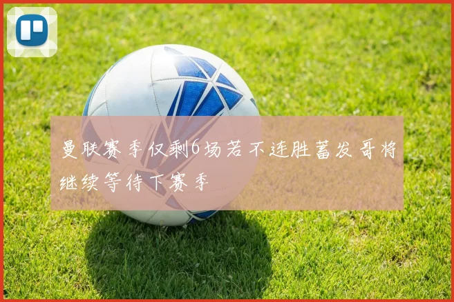 曼联赛季仅剩6场若不连胜蓄发哥将继续等待下赛季