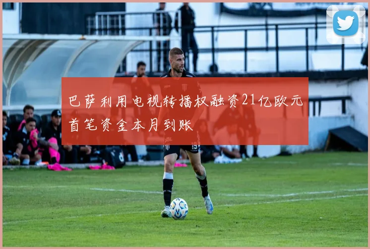 巴萨利用电视转播权融资21亿欧元首笔资金本月到账