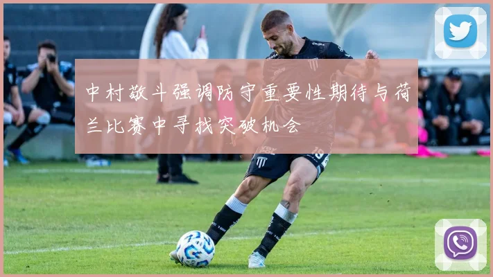 中村敬斗强调防守重要性期待与荷兰比赛中寻找突破机会