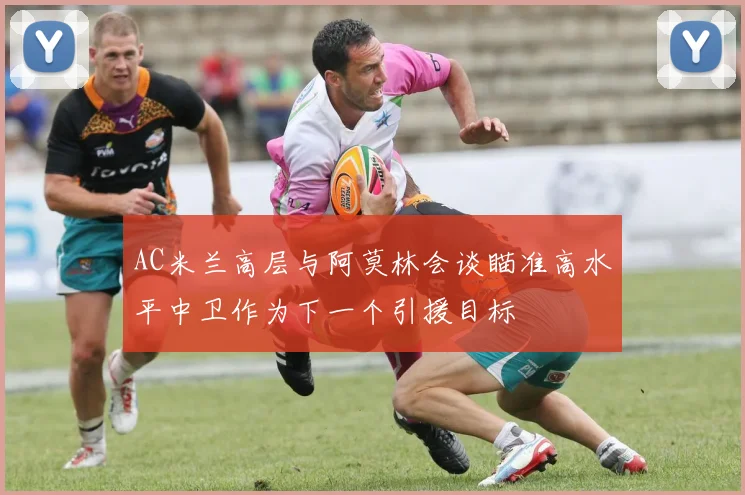 AC米兰高层与阿莫林会谈瞄准高水平中卫作为下一个引援目标