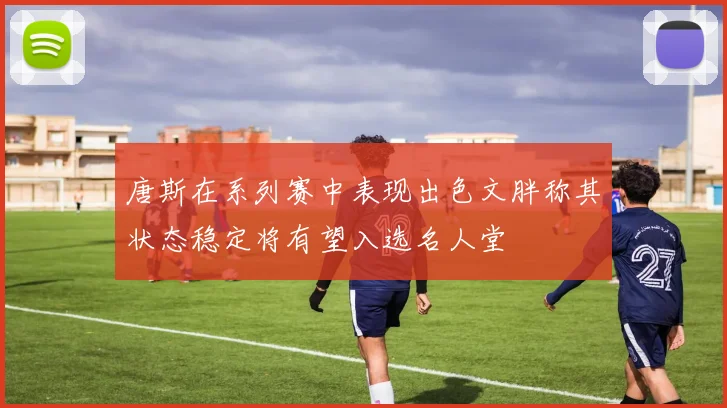 唐斯在系列赛中表现出色文胖称其状态稳定将有望入选名人堂