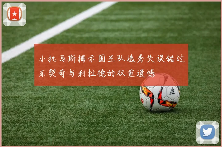 小托马斯揭示国王队选秀失误错过东契奇与利拉德的双重遗憾