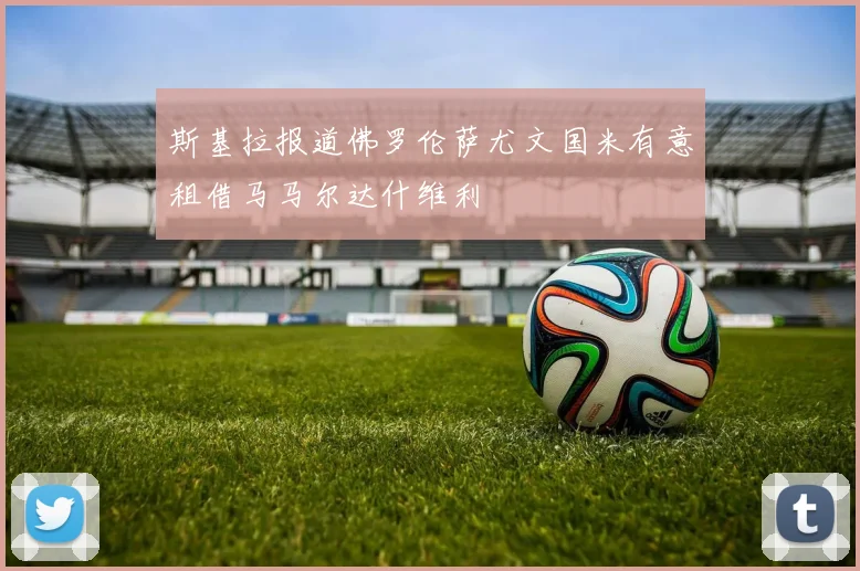 斯基拉报道佛罗伦萨尤文国米有意租借马马尔达什维利