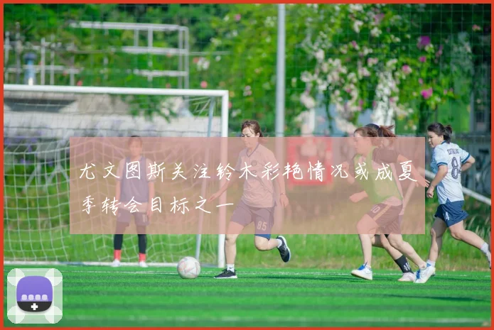 尤文图斯关注铃木彩艳情况或成夏季转会目标之一