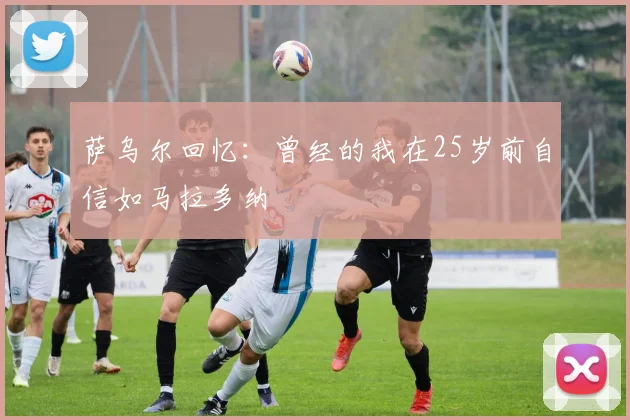 萨乌尔回忆：曾经的我在25岁前自信如马拉多纳