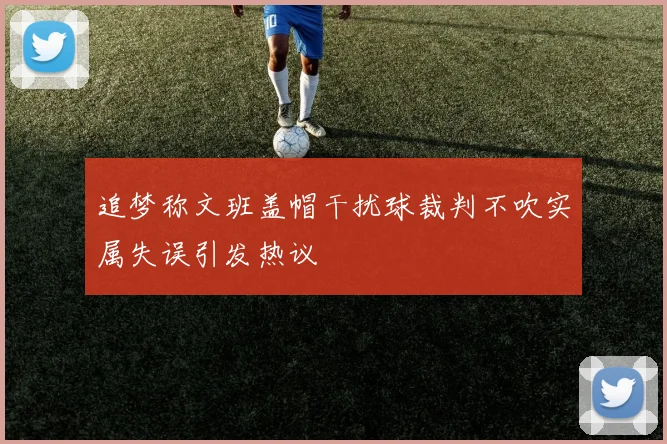 追梦称文班盖帽干扰球裁判不吹实属失误引发热议