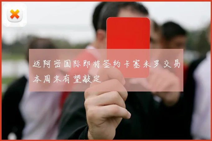 迈阿密国际即将签约卡塞米罗交易本周末有望敲定