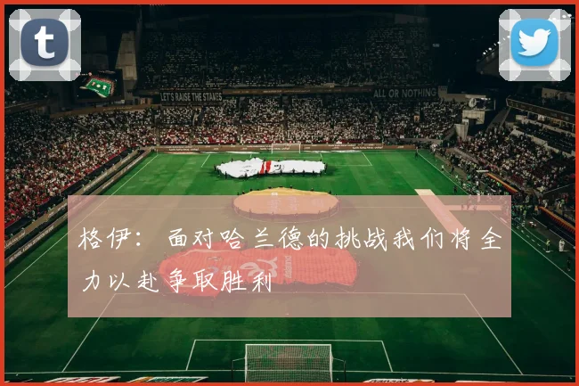 格伊：面对哈兰德的挑战我们将全力以赴争取胜利