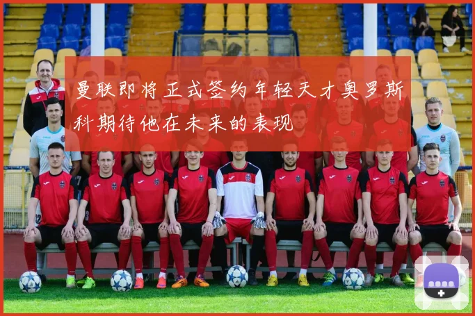 曼联即将正式签约年轻天才奥罗斯科期待他在未来的表现