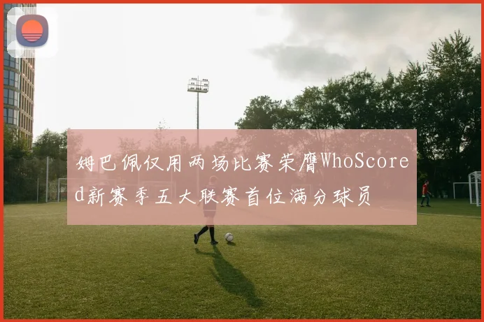 姆巴佩仅用两场比赛荣膺WhoScored新赛季五大联赛首位满分球员
