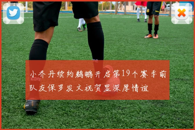 小乔丹续约鹈鹕开启第19个赛季前队友保罗发文祝贺显深厚情谊