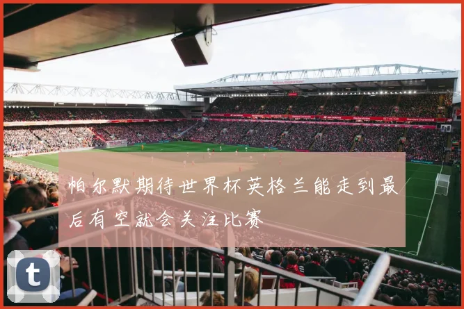 帕尔默期待世界杯英格兰能走到最后有空就会关注比赛